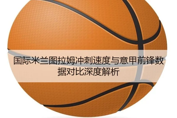 国际米兰图拉姆冲刺速度与意甲前锋数据对比深度解析