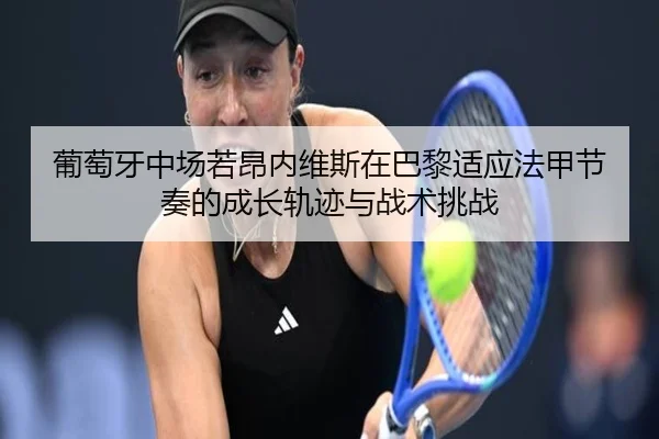 葡萄牙中场若昂内维斯在巴黎适应法甲节奏的成长轨迹与战术挑战