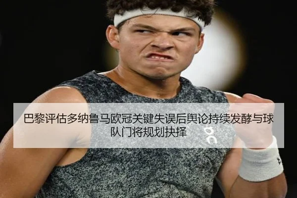 巴黎评估多纳鲁马欧冠关键失误后舆论持续发酵与球队门将规划抉择