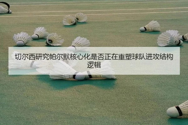 切尔西研究帕尔默核心化是否正在重塑球队进攻结构逻辑