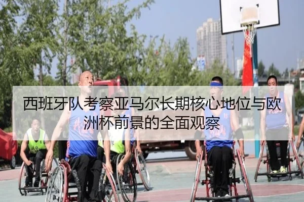 西班牙队考察亚马尔长期核心地位与欧洲杯前景的全面观察
