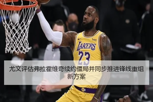 尤文评估弗拉霍维奇续约僵局并同步推进锋线重组新方案