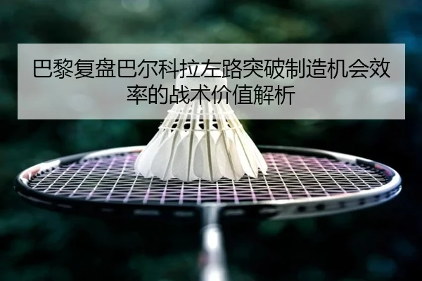 巴黎复盘巴尔科拉左路突破制造机会效率的战术价值解析