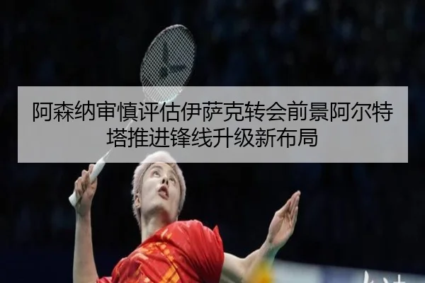 阿森纳审慎评估伊萨克转会前景阿尔特塔推进锋线升级新布局