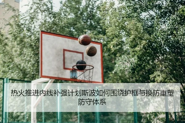 热火推进内线补强计划斯波如何围绕护框与换防重塑防守体系