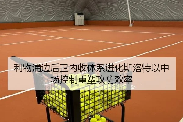 利物浦边后卫内收体系进化斯洛特以中场控制重塑攻防效率